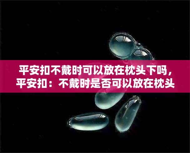 平安扣不戴时可以放在枕头下吗，平安扣：不戴时是否可以放在枕头下？