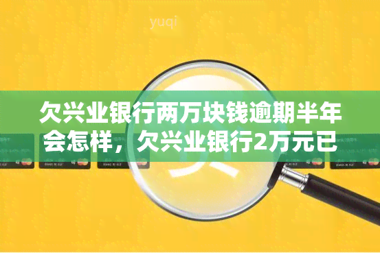 欠兴业银行两万块钱逾期半年会怎样，欠兴业银行2万元已逾期半年，可能会面临什么后果？