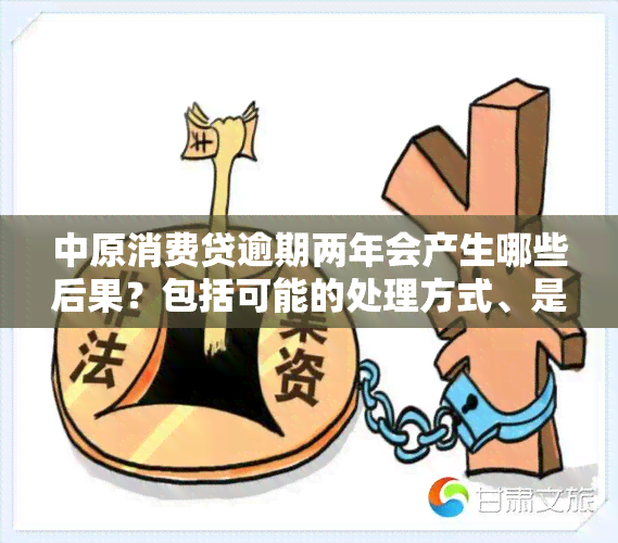 中原消费贷逾期两年会产生哪些后果？包括可能的处理方式、是否会被起诉以及严重的逾期影响。