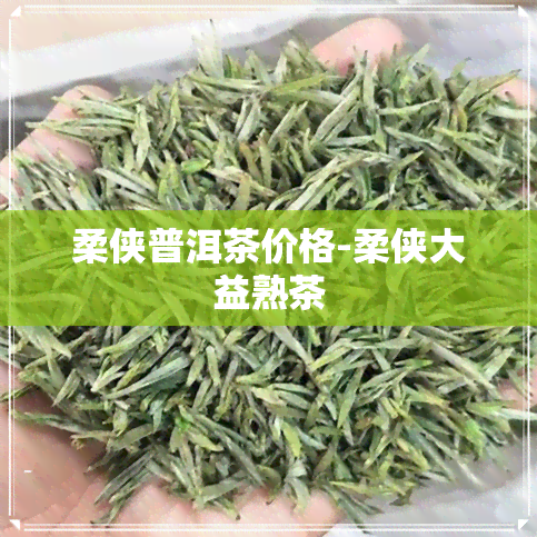 柔侠普洱茶价格-柔侠大益熟茶