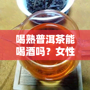 喝熟普洱茶能喝吗？女性需要注意哪些禁忌与时间间隔？