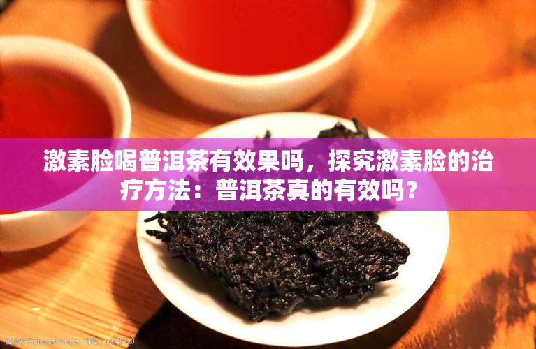 激素脸喝普洱茶有效果吗，探究激素脸的治疗方法：普洱茶真的有效吗？