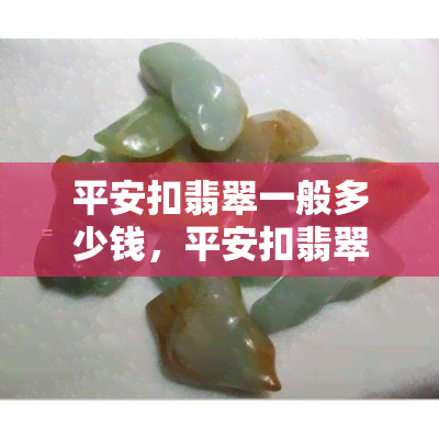 平安扣翡翠一般多少钱，平安扣翡翠价格详解：一般多少钱可以买到？