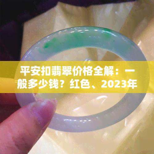 平安扣翡翠价格全解：一般多少钱？红色、2023年价格多少？翡翠平安扣多少钱？真正翡翠平安扣多少钱？