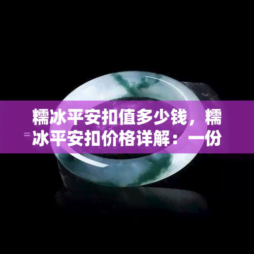 糯冰平安扣值多少钱，糯冰平安扣价格详解：一份详尽的价值评估指南