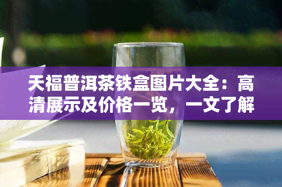 天福普洱茶铁盒图片大全：高清展示及价格一览，一文了解天福普洱茶怎么样？