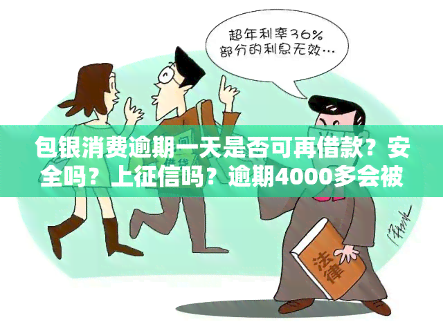 包银消费逾期一天是否可再借款？安全吗？上吗？逾期4000多会被告吗？