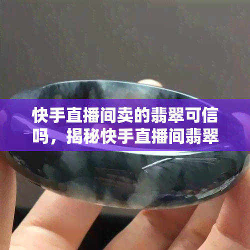 快手直播间卖的翡翠可信吗，揭秘快手直播间翡翠销售：你能相信吗？