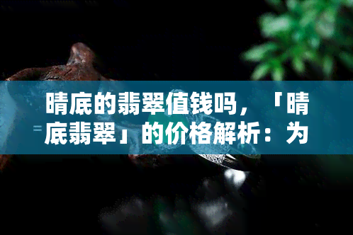 晴底的翡翠值钱吗，「晴底翡翠」的价格解析：为何它能够成为珠宝市场的宠儿？