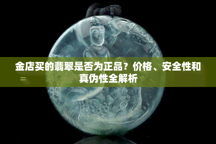 金店买的翡翠是否为正品？价格、安全性和真伪性全解析