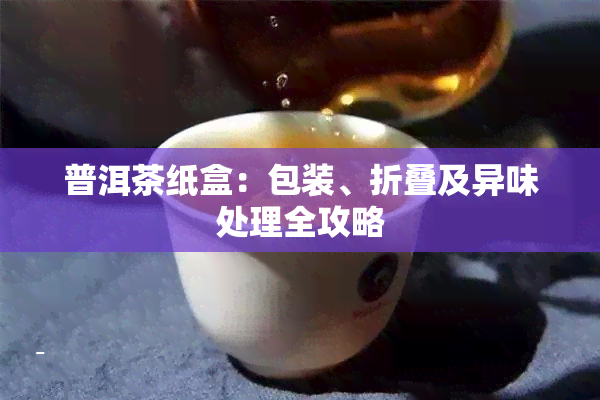 普洱茶纸盒：包装、折叠及异味处理全攻略