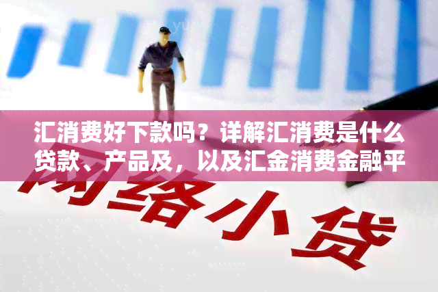 汇消费好下款吗？详解汇消费是什么贷款、产品及，以及汇金消费金融平台的相关信息