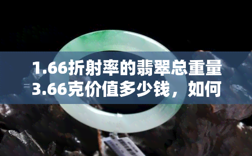 1.66折射率的翡翠总重量3.66克价值多少钱，如何评估1.66折射率、重3.66克的翡翠的价值？