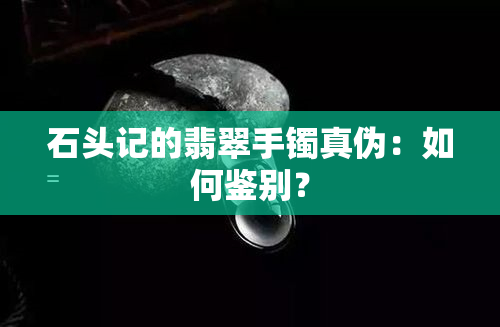 石头记的翡翠手镯真伪：如何鉴别？