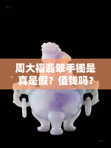 周大福翡翠手镯是真是假？值钱吗？值得买吗？如何辨别真假？