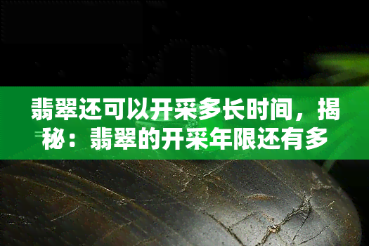 翡翠还可以开采多长时间，揭秘：翡翠的开采年限还有多久？