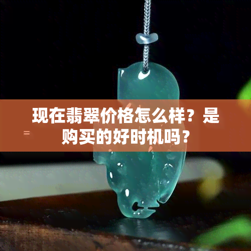 现在翡翠价格怎么样？是购买的好时机吗？