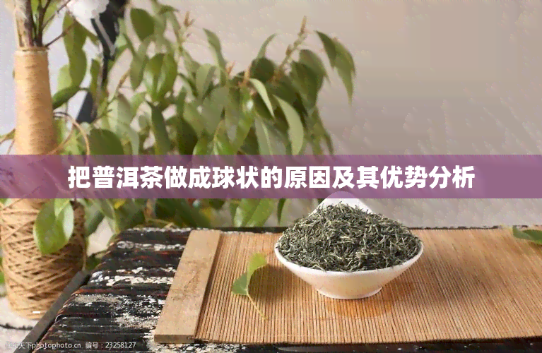 把普洱茶做成球状的原因及其优势分析