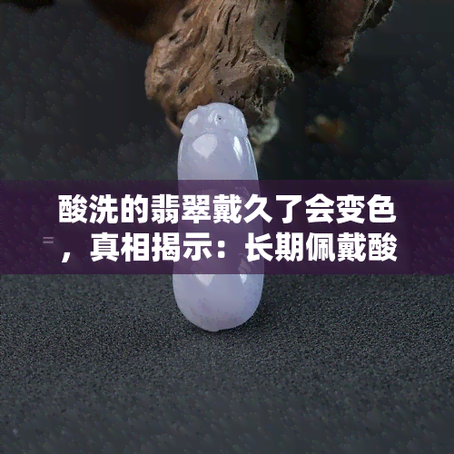 酸洗的翡翠戴久了会变色，真相揭示：长期佩戴酸洗翡翠会导致颜色变化！