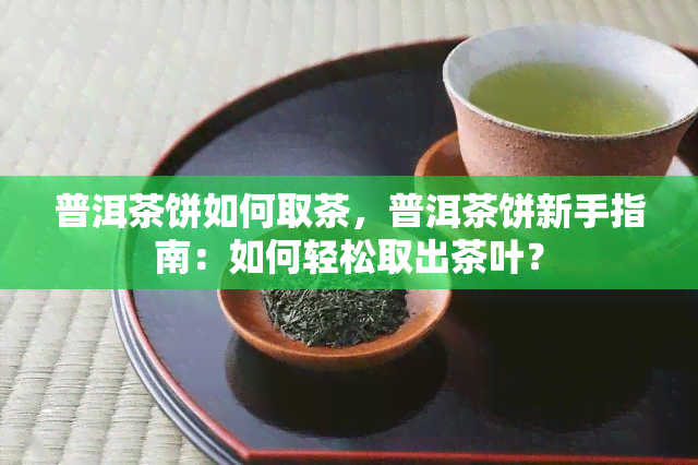 普洱茶饼如何取茶，普洱茶饼新手指南：如何轻松取出茶叶？