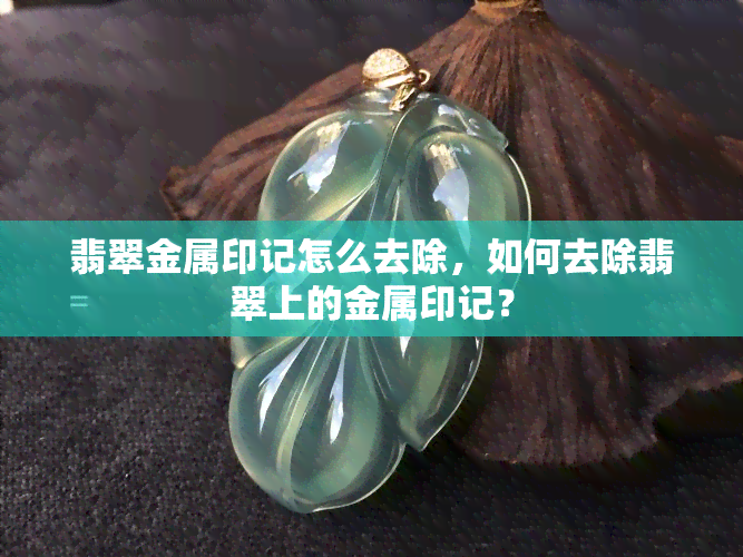 翡翠金属印记怎么去除，如何去除翡翠上的金属印记？