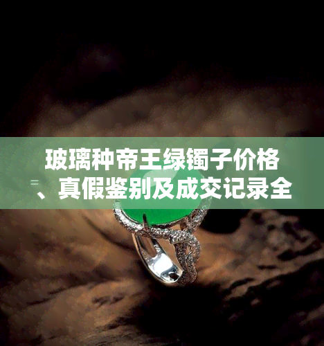 玻璃种帝王绿镯子价格、真假鉴别及成交记录全解析