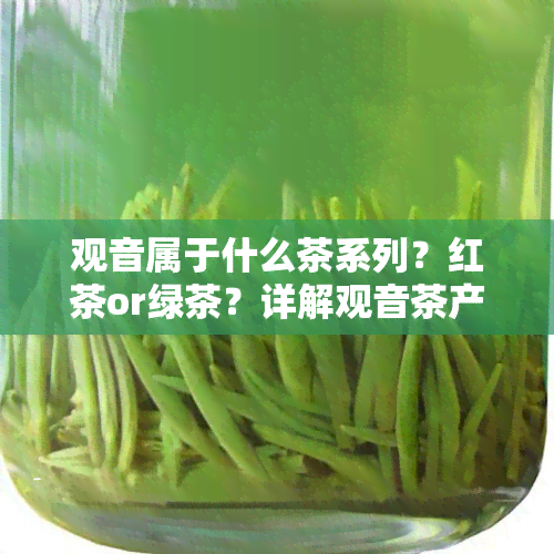 观音属于什么茶系列？红茶or绿茶？详解观音茶产品类型