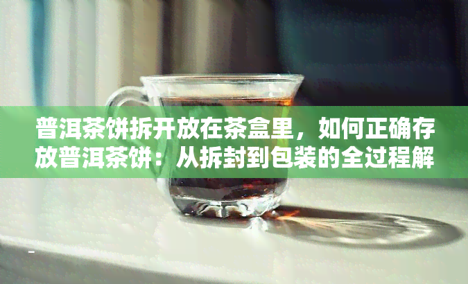 普洱茶饼拆开放在茶盒里，如何正确存放普洱茶饼：从拆封到包装的全过程解析