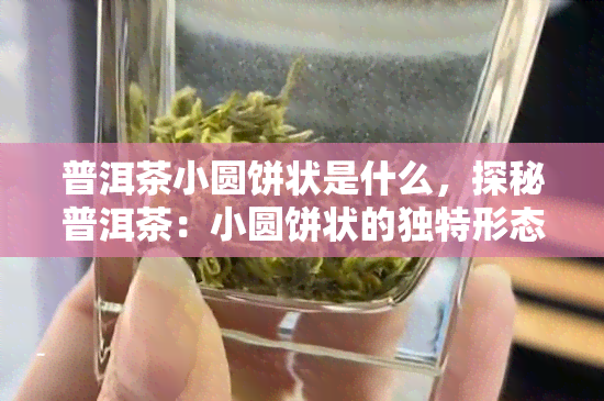 普洱茶小圆饼状是什么，探秘普洱茶：小圆饼状的独特形态和口感