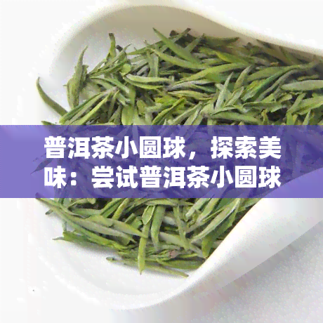 普洱茶小圆球，探索美味：尝试普洱茶小圆球的口感与风味