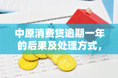 中原消费贷逾期一年的后果及处理方式，逾期三年会被起诉吗？7万逾期多久算严重？