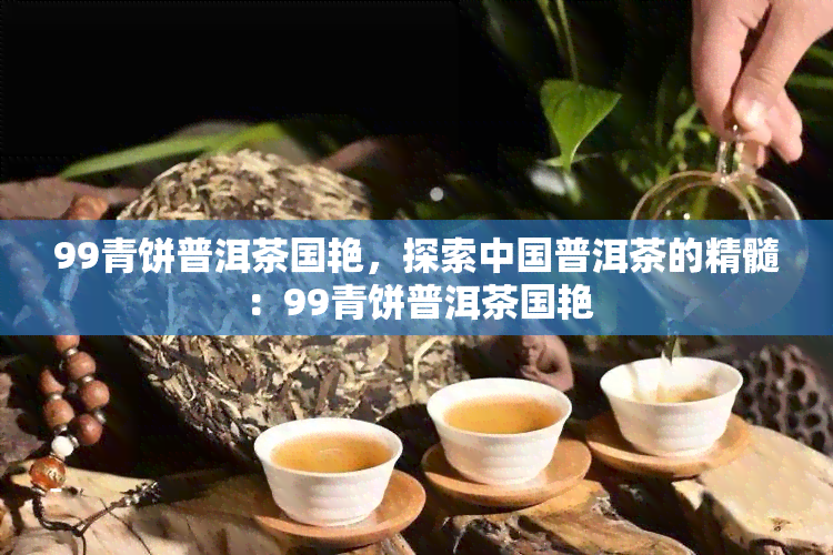 99青饼普洱茶国艳，探索中国普洱茶的精髓：99青饼普洱茶国艳