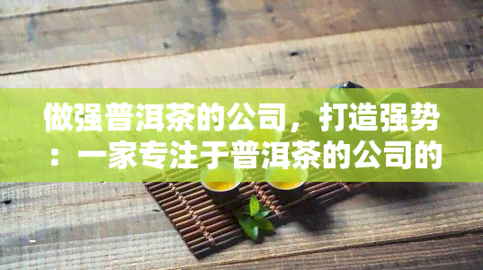 做强普洱茶的公司，打造强势：一家专注于普洱茶的公司的成功之路