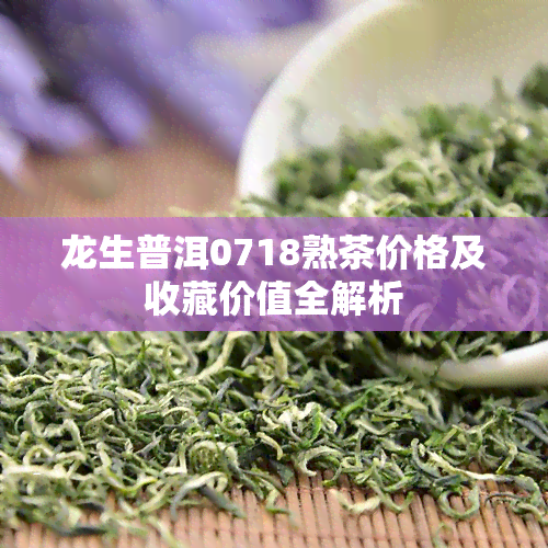 龙生普洱0718熟茶价格及收藏价值全解析