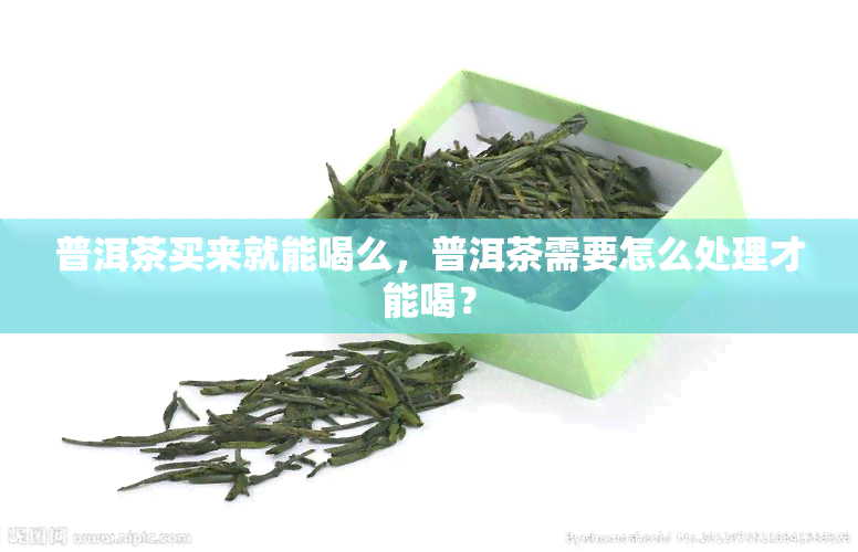 普洱茶买来就能喝么，普洱茶需要怎么处理才能喝？