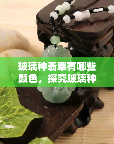 玻璃种翡翠有哪些颜色，探究玻璃种翡翠的丰富色彩世界