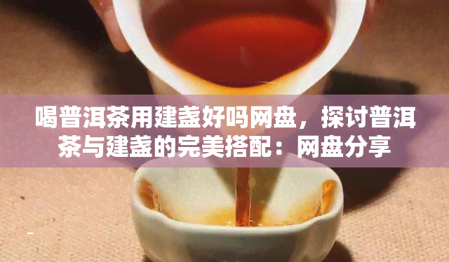 喝普洱茶用建盏好吗网盘，探讨普洱茶与建盏的完美搭配：网盘分享