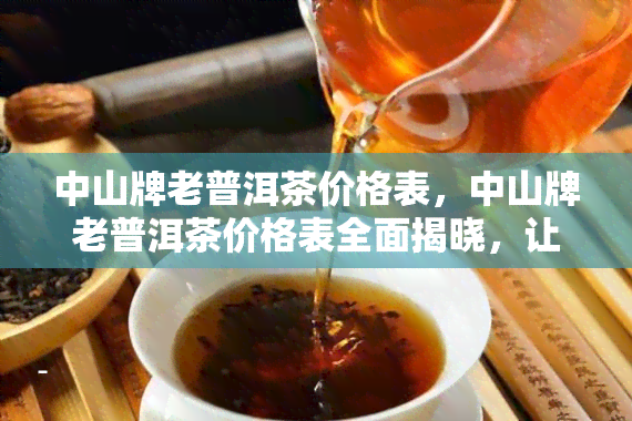 中山牌老普洱茶价格表，中山牌老普洱茶价格表全面揭晓，让你轻松选购心仪好茶！