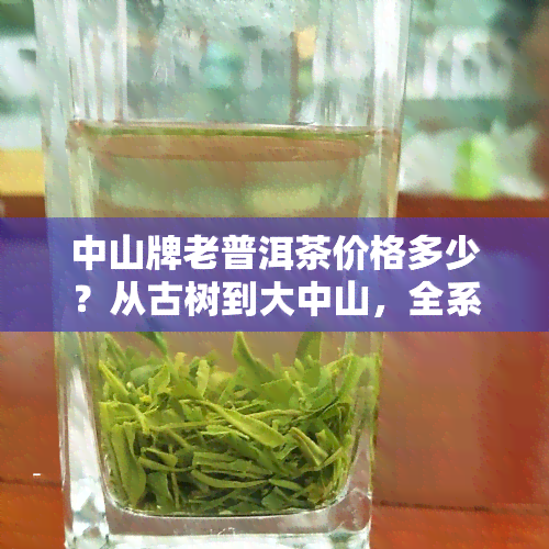 中山牌老普洱茶价格多少？从古树到大中山，全系列茶叶价格一览