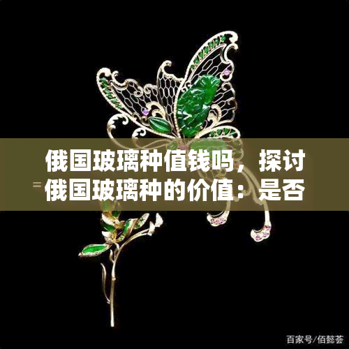 俄国玻璃种值钱吗，探讨俄国玻璃种的价值：是否值得投资？