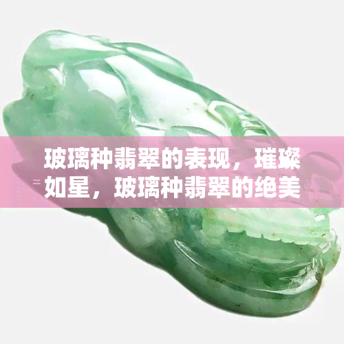 玻璃种翡翠的表现，璀璨如星，玻璃种翡翠的绝美表现