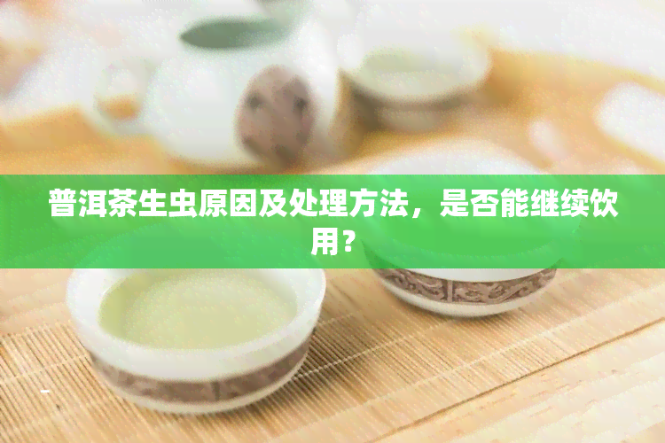 普洱茶生虫原因及处理方法，是否能继续饮用？