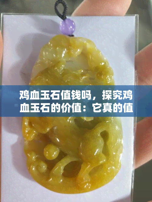 鸡血玉石值钱吗，探究鸡血玉石的价值：它真的值钱吗？