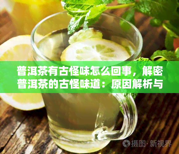 普洱茶有古怪味怎么回事，解密普洱茶的古怪味道：原因解析与品鉴技巧