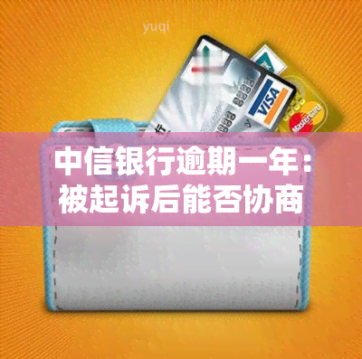 中信银行逾期一年：被起诉后能否协商还款？欠款多少会被起诉？逾期多久会进入起诉流程？还清后对有何影响？