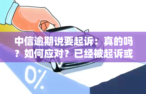 中信逾期说要起诉：真的吗？如何应对？已经被起诉或电话联系人？半年未还，当地催款，该如何处理？