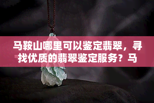 马鞍山哪里可以鉴定翡翠，寻找优质的翡翠鉴定服务？马鞍山这些地方值得一试！