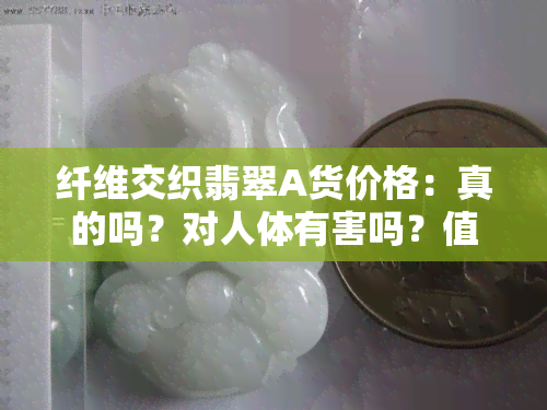 纤维交织翡翠A货价格：真的吗？对人体有害吗？值多少？解析其含义与价值