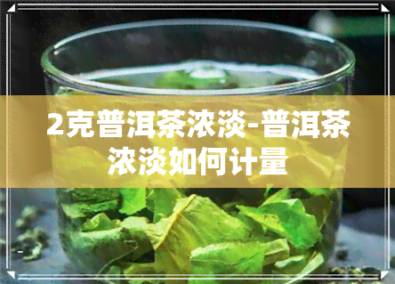 2克普洱茶浓淡-普洱茶浓淡如何计量