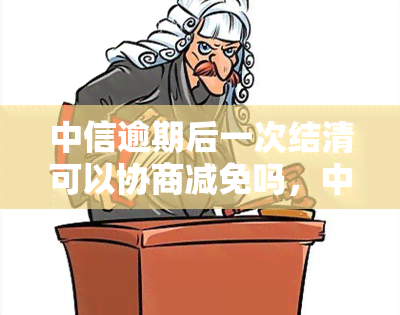 中信逾期后一次结清可以协商减免吗，中信逾期后：一次性结清能否协商减免？